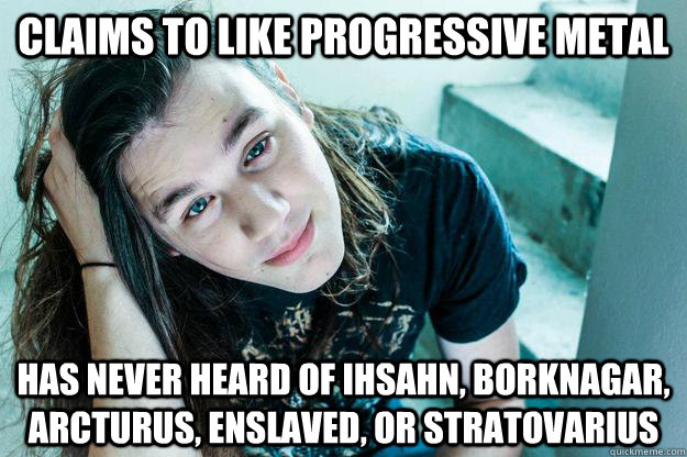 Claims to like progressive metal Has never heard of Ihsahn, Borknagar, Arcturus, Enslaved, or Stratovarius  Metal Hipster