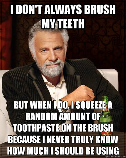I don't always brush my teeth but when I do, I squeeze a random amount of toothpaste on the brush because I never truly know how much I should be using  The Most Interesting Man In The World