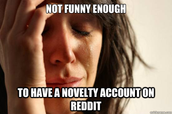 Not funny enough to have a novelty account on reddit  First World Problems