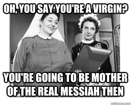 Oh, you say you're a virgin? You're going to be mother of the real messiah then  Nurses in Action