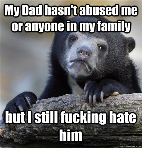 My Dad hasn't abused me or anyone in my family but I still fucking hate him - My Dad hasn't abused me or anyone in my family but I still fucking hate him  Confession Bear