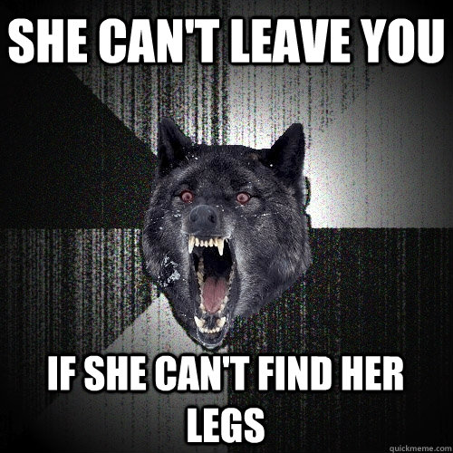 She can't leave you  If she can't find her legs  Insanity Wolf