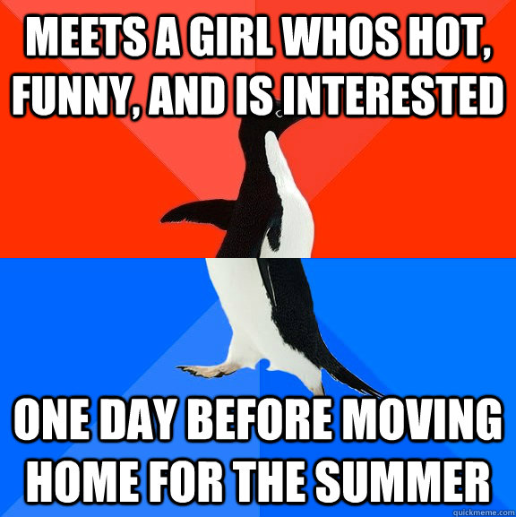 meets a girl whos hot, funny, and is interested one day before moving home for the summer  Socially Awesome Awkward Penguin