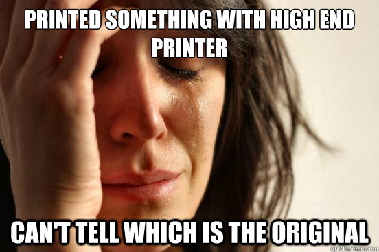 Printed something with high end printer Can't tell which is the original   First World Problems