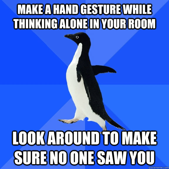 make a hand gesture while thinking alone in your room look around to make sure no one saw you  Socially Awkward Penguin