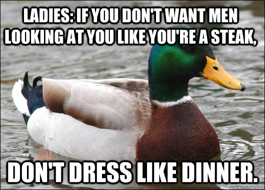 Ladies: if you don't want men looking at you like you're a steak, Don't dress like dinner.  Actual Advice Mallard