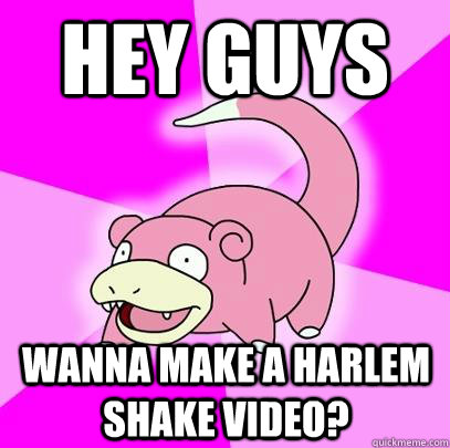 Hey Guys Wanna Make a Harlem shake video?  Slowpoke