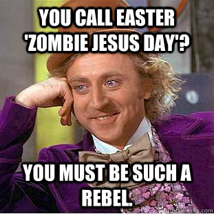 You call Easter 'Zombie Jesus Day'? You must be such a rebel.  - You call Easter 'Zombie Jesus Day'? You must be such a rebel.   Condescending Wonka