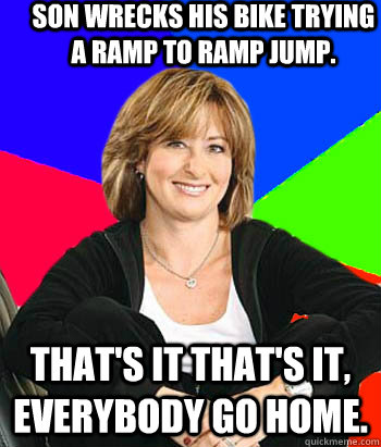 son wrecks his bike trying a ramp to ramp jump. That's it that's it, everybody go home.  Sheltering Suburban Mom