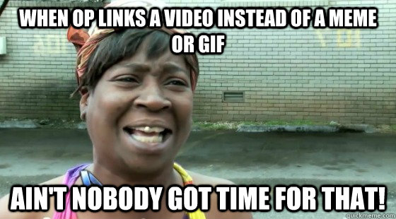 When OP links a video instead of a meme or GIF ain't nobody got time for that!  