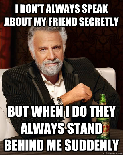 I don't always speak about my friend secretly but when I do they always stand behind me suddenly  The Most Interesting Man In The World