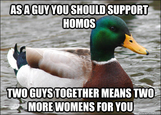 As a guy you should support homos Two guys together means two more womens for you  Actual Advice Mallard