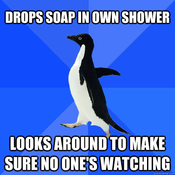 Drops soap in own shower Looks around to make sure no one's watching  Socially Awkward Penguin