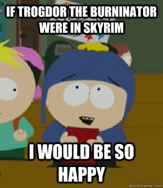 If Trogdor the Burninator were in Skyrim I would be so happy  Craig - I would be so happy