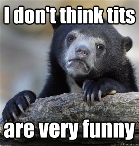 I don't think tits are very funny - I don't think tits are very funny  Confession Bear