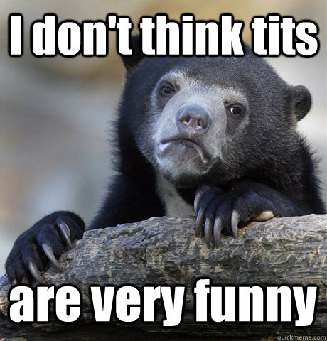 I don't think tits are very funny  Confession Bear