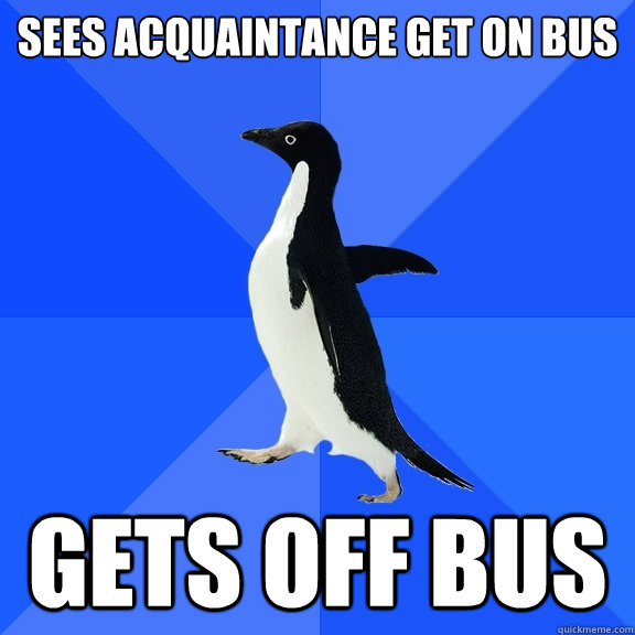 Sees acquaintance get on bus gets off bus  Socially Awkward Penguin