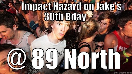        IMPACT HAZARD ON JAKE'S 30TH BDAY @ 89 NORTH Sudden Clarity Clarence