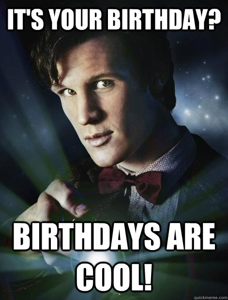 It's your Birthday? Birthdays are cool! - It's your Birthday? Birthdays are cool!  Doctor Who