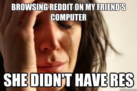 Browsing Reddit on my friend's computer she didn't have res  First World Problems