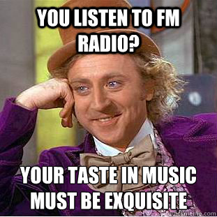 you listen to Fm radio? your taste in music must be exquisite   Creepy Wonka