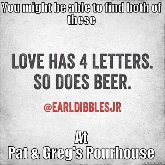 YOU MIGHT BE ABLE TO FIND BOTH OF THESE AT PAT & GREG'S POURHOUSE Misc