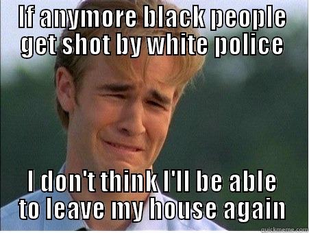 Police Brutality - IF ANYMORE BLACK PEOPLE GET SHOT BY WHITE POLICE I DON'T THINK I'LL BE ABLE TO LEAVE MY HOUSE AGAIN 1990s Problems