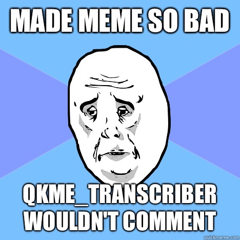 Made meme so bad Qkme_transcriber wouldn't comment  Okay Guy