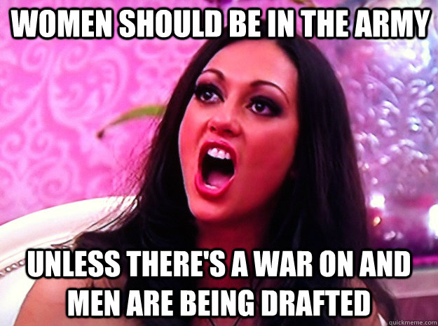 Women should be in the army Unless there's a war on and men are being drafted - Women should be in the army Unless there's a war on and men are being drafted  Feminist Nazi