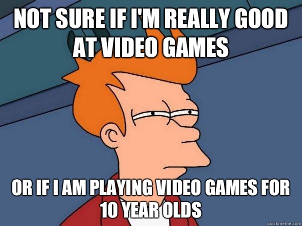 Not sure if I'm really good at video games Or if I am playing video games for 10 year olds - Not sure if I'm really good at video games Or if I am playing video games for 10 year olds  Futurama Fry