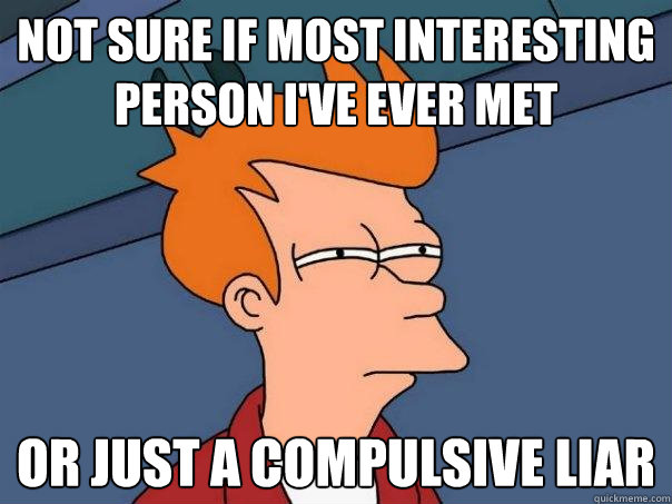 Not sure if most interesting person i've ever met or just a compulsive liar - Not sure if most interesting person i've ever met or just a compulsive liar  Futurama Fry