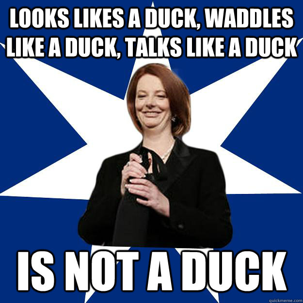 Looks likes a duck, waddles like a duck, talks like a duck is not a duck - Looks likes a duck, waddles like a duck, talks like a duck is not a duck  Scumbag Gillard