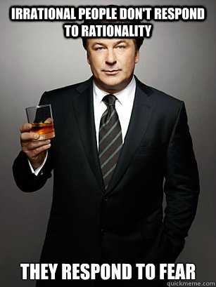 Irrational People don't respond to rationality They respond to fear  Jack Donaghy