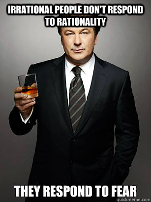 Irrational People don't respond to rationality They respond to fear - Irrational People don't respond to rationality They respond to fear  Jack Donaghy