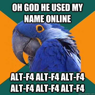 oh god he used my name online Alt-f4 Alt-f4 Alt-f4 Alt-f4 Alt-f4 Alt-f4   Paranoid Parrot