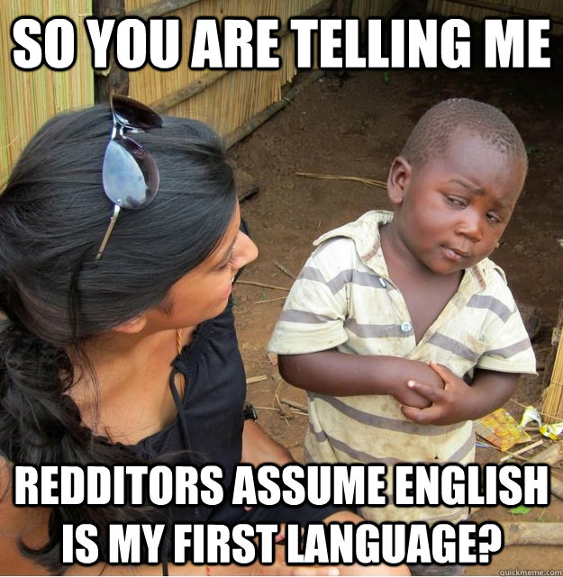 So you are telling me redditors assume English is my first language?  Skeptical Third World Kid