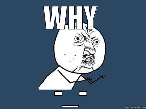 WHY -_- Y U No