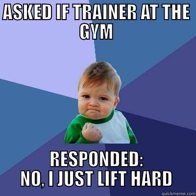 ASKED IF TRAINER AT THE GYM RESPONDED: NO, I JUST LIFT HARD Success Kid