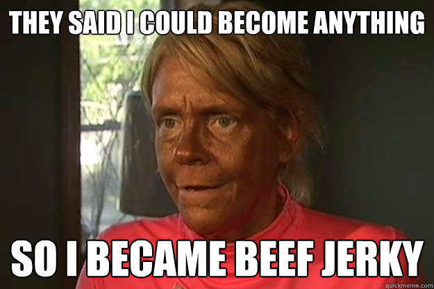 They said I could become anything so I became beef jerky - They said I could become anything so I became beef jerky  super tan lady