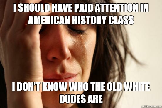 I should have paid attention in American History class I don't know who the old white dudes are  First World Problems