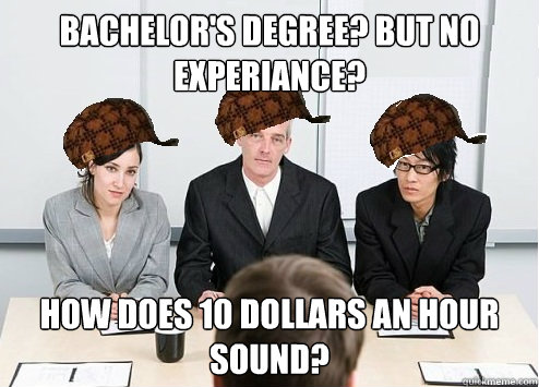 Bachelor's degree? But no experiance? How does 10 dollars an hour sound? - Bachelor's degree? But no experiance? How does 10 dollars an hour sound?  Scumbag Employer