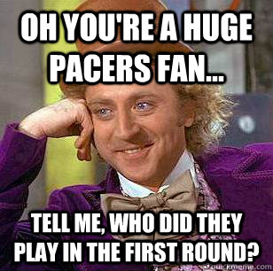 Oh you're a huge pacers fan... Tell me, who did they play in the first round?  Condescending Wonka