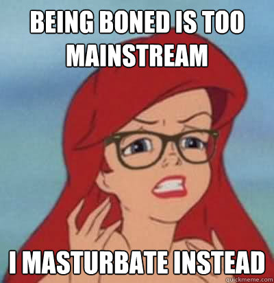 BEING BONED IS TOO MAINSTREAM I Masturbate instead  Hipster Ariel