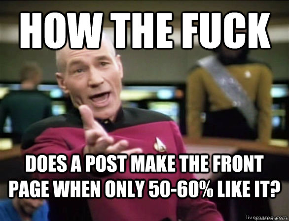 How the fuck does a post make the front page when only 50-60% like it?  Annoyed Picard HD