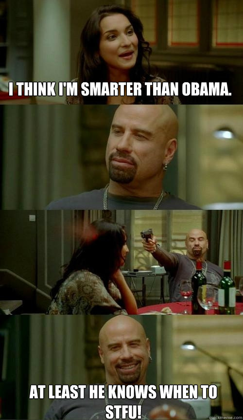 I think I'm smarter than Obama. at least he knows when to stfu!  Skinhead John