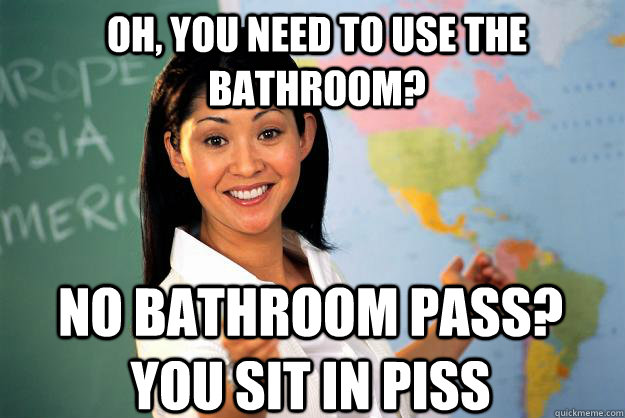 oh, you need to use the bathroom? no bathroom pass? you sit in piss  Unhelpful High School Teacher