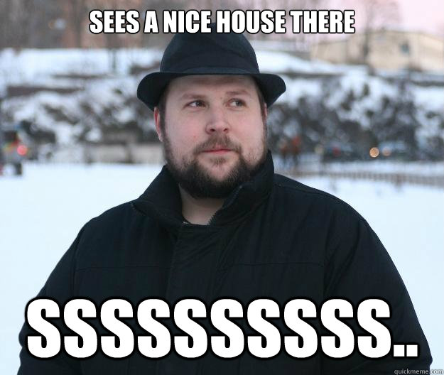 Sees a nice house there Ssssssssss..  Advice Notch