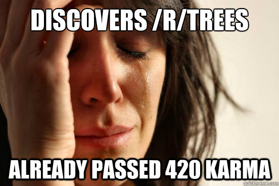 discovers /r/trees already passed 420 karma  First World Problems