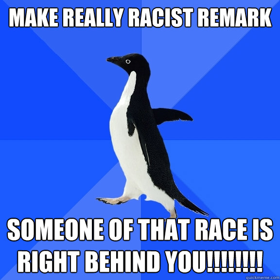 Make really racist remark Someone of that race is RIGHT BEHIND YOU!!!!!!!!  Socially Awkward Penguin