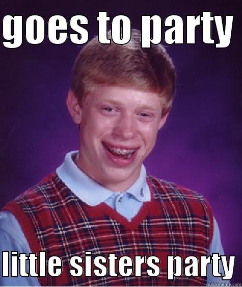 GOES TO PARTY   LITTLE SISTERS PARTY Bad Luck Brian